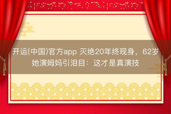开运(中国)官方app 灭绝20年终现身，62岁她演姆妈引泪目：这才是真演技