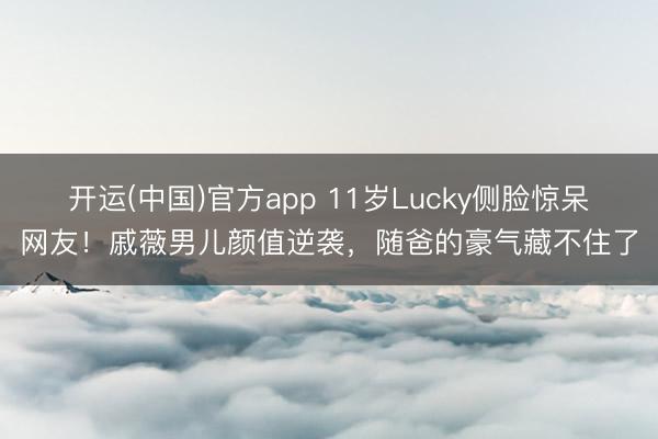 开运(中国)官方app 11岁Lucky侧脸惊呆网友!戚薇男儿颜值逆袭,随爸的豪气藏不住了