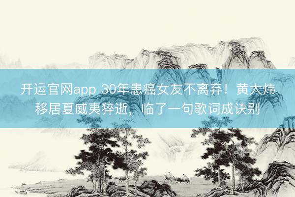 开运官网app 30年患癌女友不离弃！黄大炜移居夏威夷猝逝，临了一句歌词成诀别