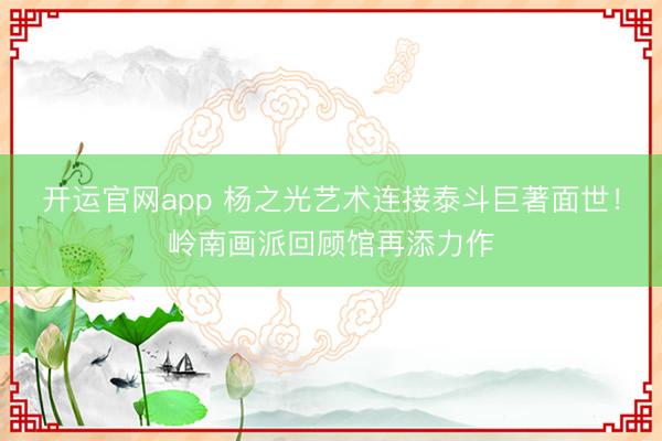 开运官网app 杨之光艺术连接泰斗巨著面世!岭南画派回顾馆再添力作