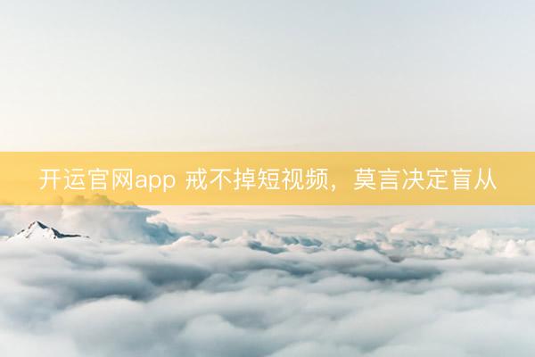 开运官网app 戒不掉短视频，莫言决定盲从