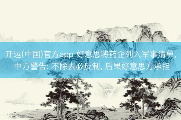 开运(中国)官方app 好意思将药企列入军事清单， 中方警告: 不除去必反制， 后果好意思方承担