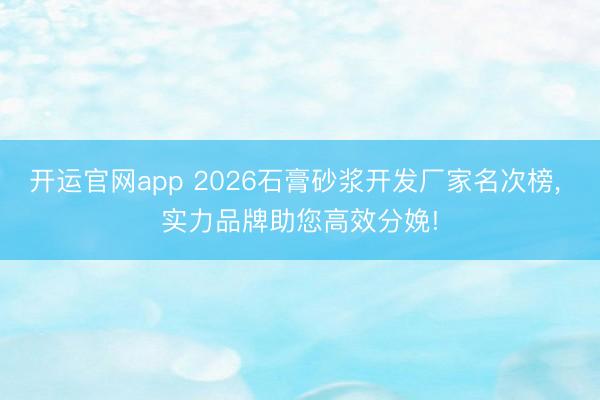 开运官网app 2026石膏砂浆开发厂家名次榜， 实力品牌助您高效分娩!