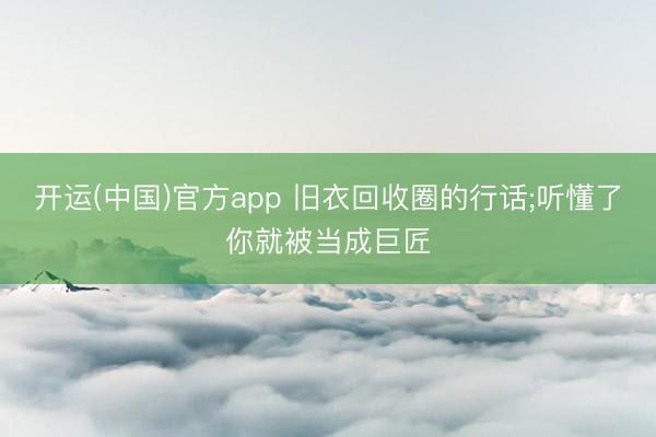 开运(中国)官方app 旧衣回收圈的行话;听懂了你就被当成巨匠