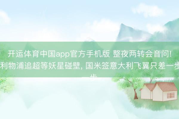 开运体育中国app官方手机版 整夜两转会音问! 利物浦追超等妖星碰壁, 国米签意大利飞翼只差一步