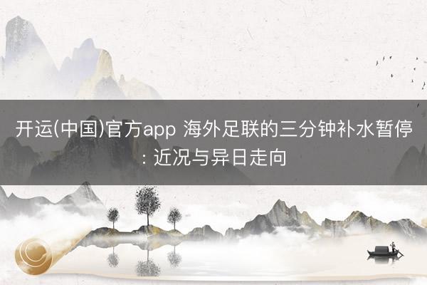 开运(中国)官方app 海外足联的三分钟补水暂停: 近况与异日走向