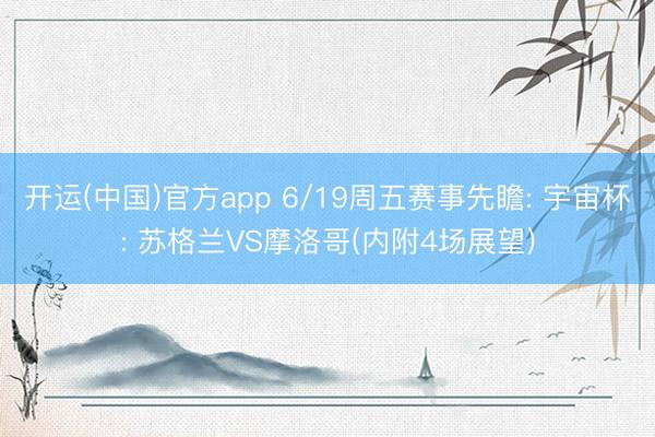 开运(中国)官方app 6/19周五赛事先瞻: 宇宙杯: 苏格兰VS摩洛哥(内附4场展望)