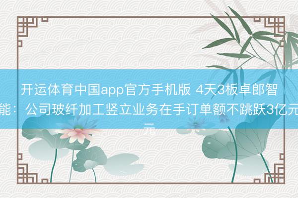 开运体育中国app官方手机版 4天3板卓郎智能：公司玻纤加工竖立业务在手订单额不跳跃3亿元