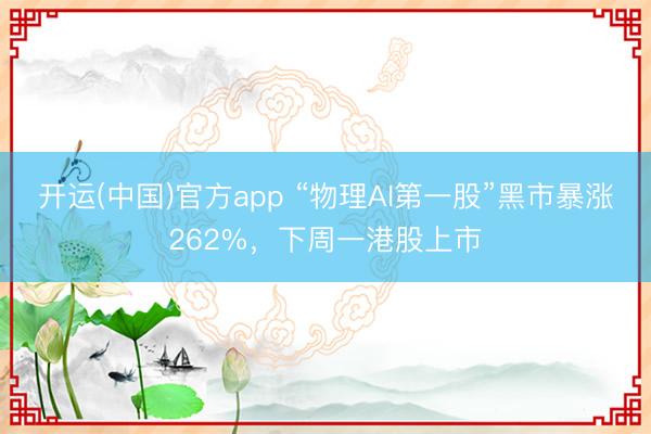 开运(中国)官方app “物理AI第一股”黑市暴涨262%，下周一港股上市