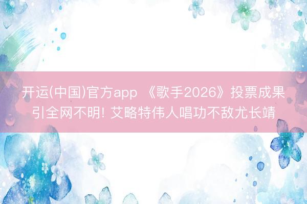 开运(中国)官方app 《歌手2026》投票成果引全网不明! 艾略特伟人唱功不敌尤长靖