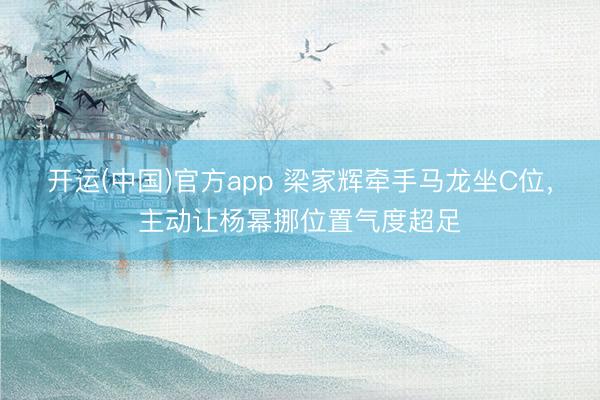 开运(中国)官方app 梁家辉牵手马龙坐C位，主动让杨幂挪位置气度超足