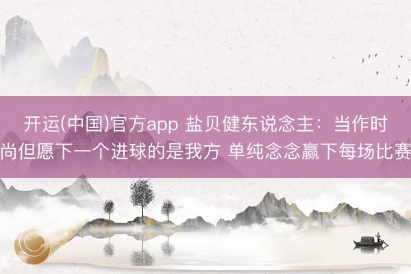 开运(中国)官方app 盐贝健东说念主：当作时尚但愿下一个进球的是我方 单纯念念赢下每场比赛