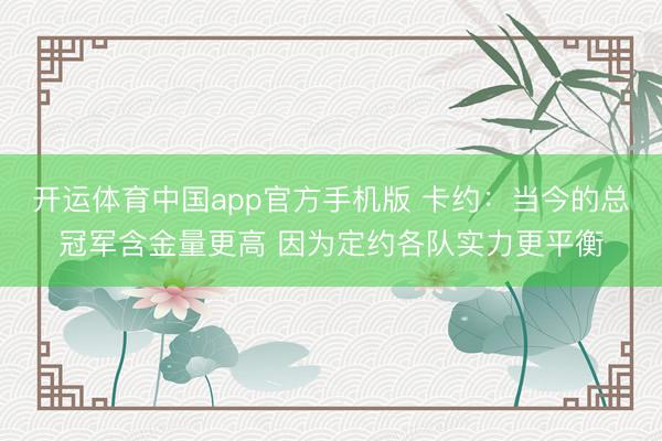 开运体育中国app官方手机版 卡约:当今的总冠军含金量更高 因为定约各队实力更平衡